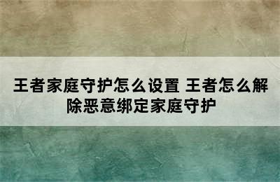 王者家庭守护怎么设置 王者怎么解除恶意绑定家庭守护